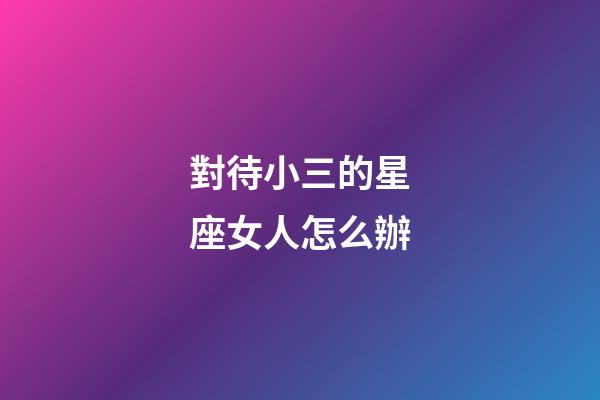 對待小三的星座女人怎么辦-第1張-星座運勢-玄機派