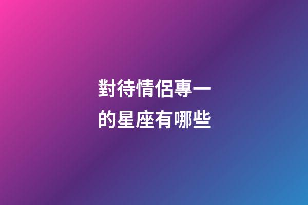 對待情侶專一的星座有哪些-第1張-星座運勢-玄機派