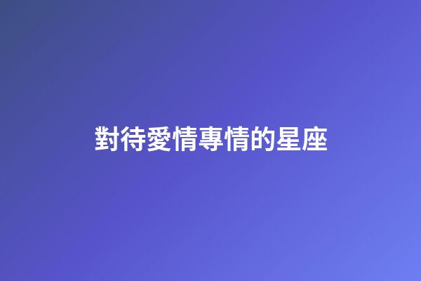 對待愛情專情的星座-第1張-星座運勢-玄機派