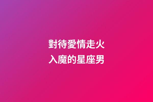 對待愛情走火入魔的星座男