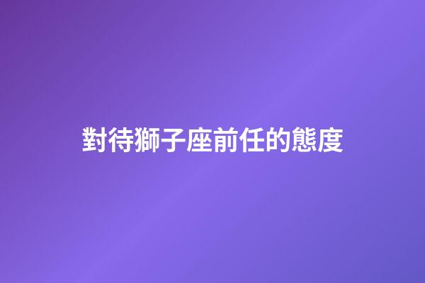 對待獅子座前任的態度-第1張-星座運勢-玄機派