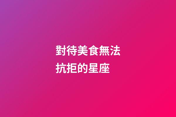對待美食無法抗拒的星座-第1張-星座運勢-玄機派
