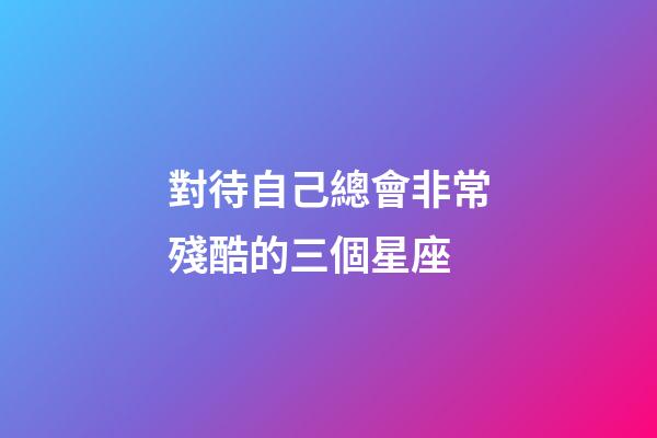 對待自己總會非常殘酷的三個星座-第1張-星座運勢-玄機派