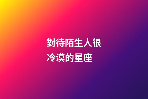 對待陌生人很冷漠的星座