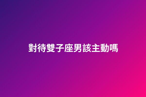 對待雙子座男該主動嗎-第1張-星座運勢-玄機派