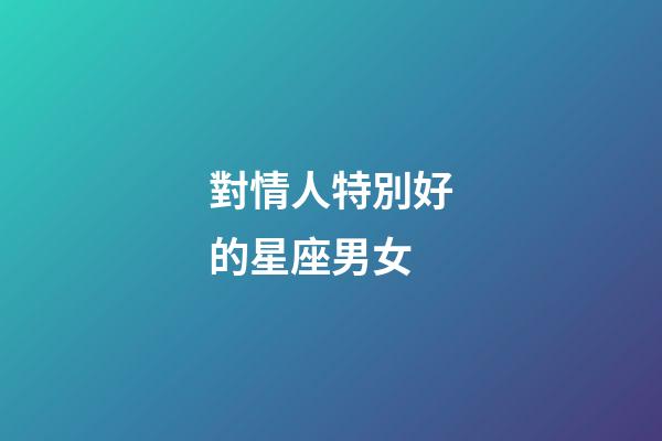 對情人特別好的星座男女-第1張-星座運勢-玄機派