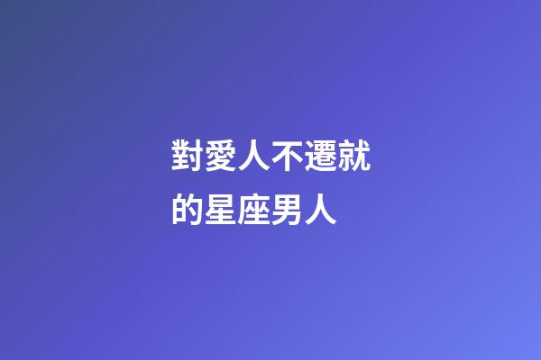 對愛人不遷就的星座男人-第1張-星座運勢-玄機派
