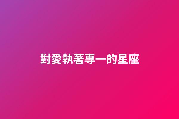 對愛執著專一的星座-第1張-星座運勢-玄機派
