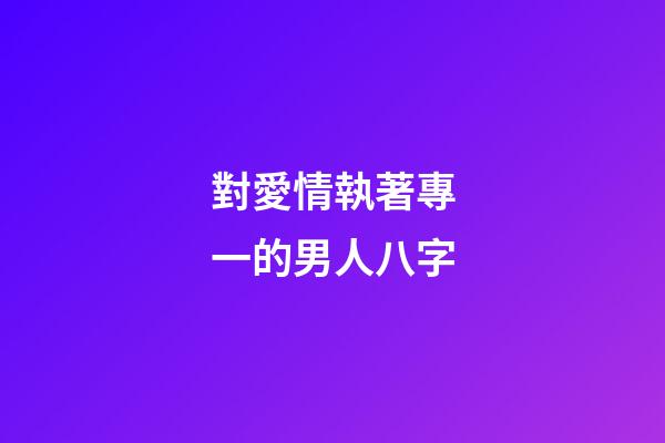 對愛情執著專一的男人八字