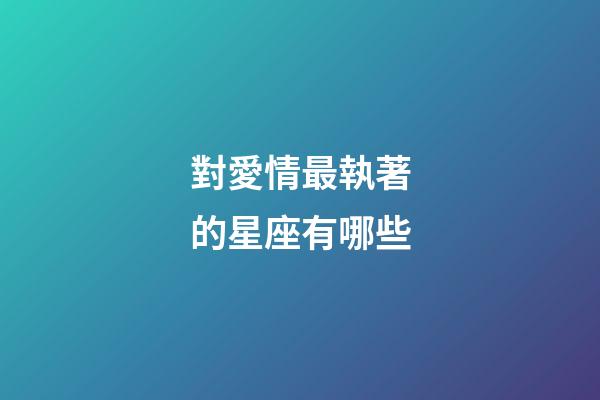 對愛情最執著的星座有哪些-第1張-星座運勢-玄機派