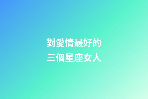 對愛情最好的三個星座女人-第1張-星座運勢-玄機派