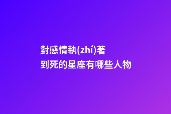 對感情執(zhí)著到死的星座有哪些人物-第1張-星座運勢-玄機派