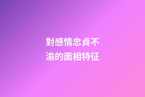 對感情忠貞不渝的面相特征