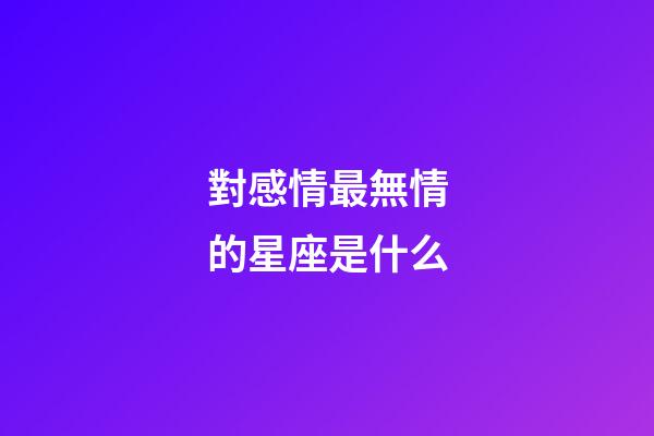 對感情最無情的星座是什么-第1張-星座運勢-玄機派