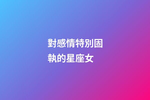 對感情特別固執的星座女-第1張-星座運勢-玄機派
