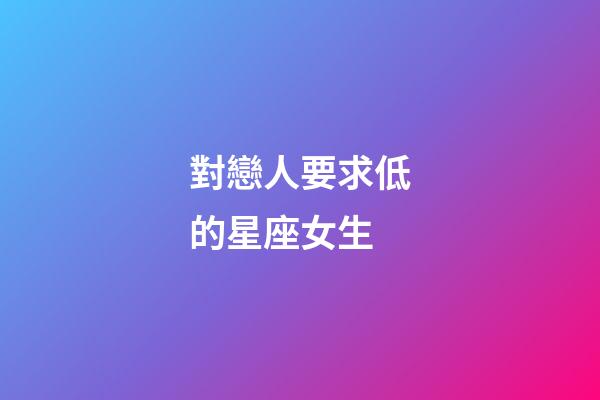 對戀人要求低的星座女生-第1張-星座運勢-玄機派