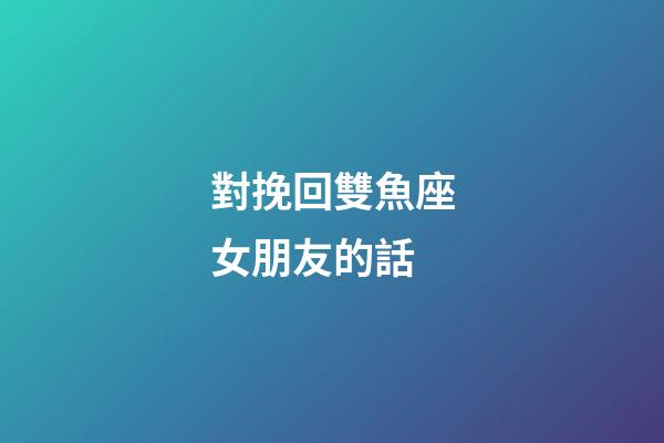 對挽回雙魚座女朋友的話-第1張-星座運勢-玄機派