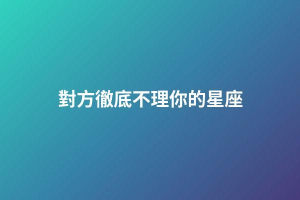 對方徹底不理你的星座-第1張-星座運勢-玄機派