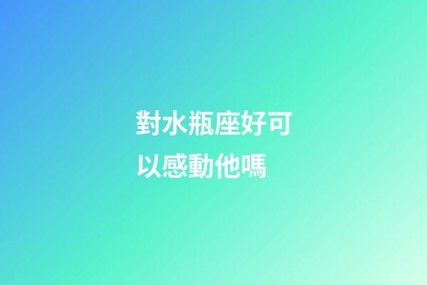 對水瓶座好可以感動他嗎-第1張-星座運勢-玄機派