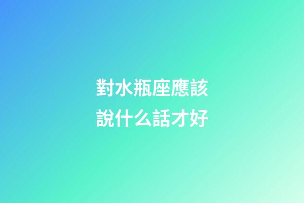 對水瓶座應該說什么話才好-第1張-星座運勢-玄機派