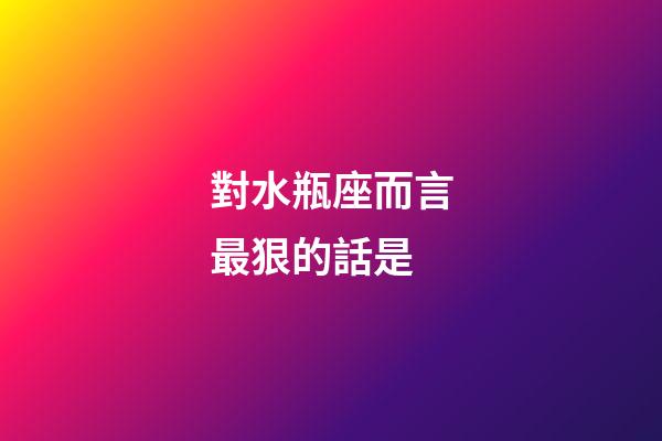 對水瓶座而言最狠的話是-第1張-星座運勢-玄機派