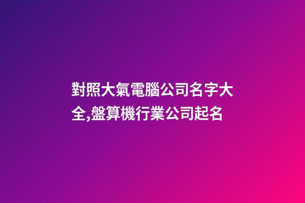 對照大氣電腦公司名字大全,盤算機行業公司起名-第1張-公司起名-玄機派