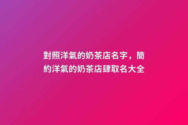 對照洋氣的奶茶店名字，簡約洋氣的奶茶店肆取名大全-第1張-店鋪起名-玄機派