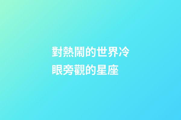 對熱鬧的世界冷眼旁觀的星座-第1張-星座運勢-玄機派