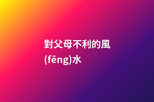 對父母不利的風(fēng)水