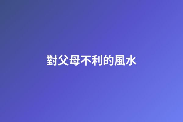對父母不利的風水