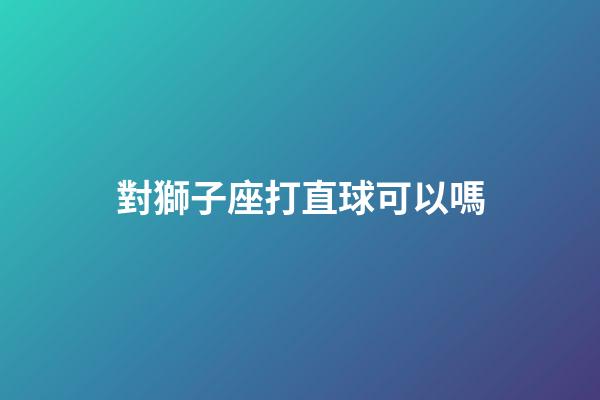 對獅子座打直球可以嗎-第1張-星座運勢-玄機派