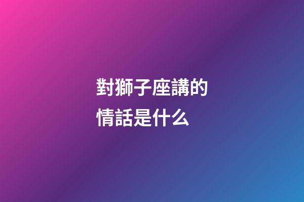 對獅子座講的情話是什么-第1張-星座運勢-玄機派