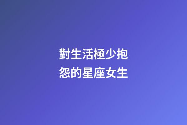 對生活極少抱怨的星座女生-第1張-星座運勢-玄機派