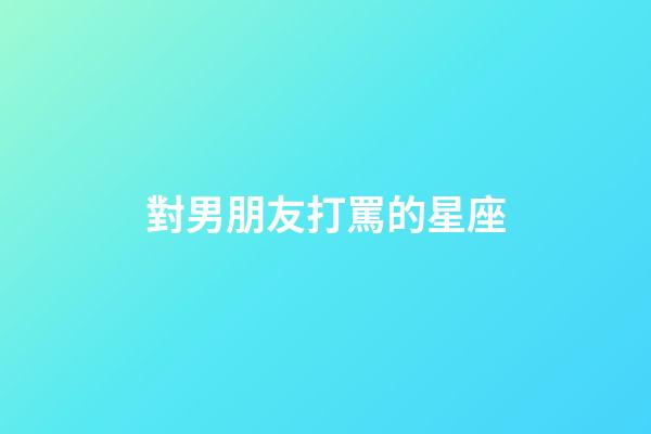 對男朋友打罵的星座-第1張-星座運勢-玄機派