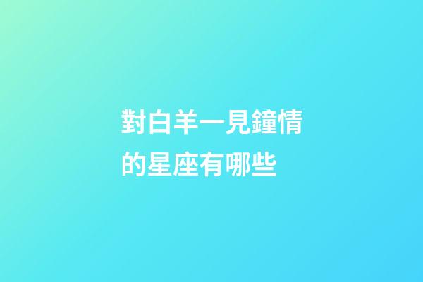 對白羊一見鐘情的星座有哪些-第1張-星座運勢-玄機派