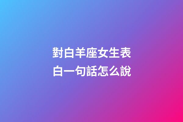 對白羊座女生表白一句話怎么說-第1張-星座運勢-玄機派