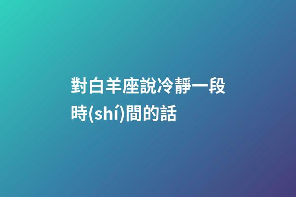 對白羊座說冷靜一段時(shí)間的話-第1張-星座運(yùn)勢-玄機(jī)派
