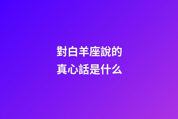 對白羊座說的真心話是什么