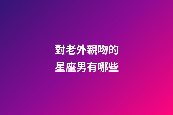 對老外親吻的星座男有哪些-第1張-星座運勢-玄機派