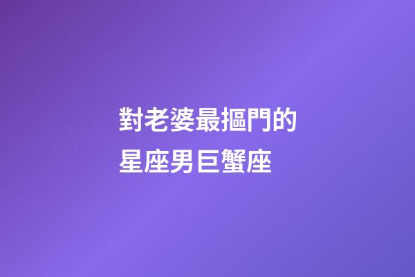 對老婆最摳門的星座男巨蟹座-第1張-星座運勢-玄機派