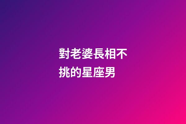 對老婆長相不挑的星座男-第1張-星座運勢-玄機派