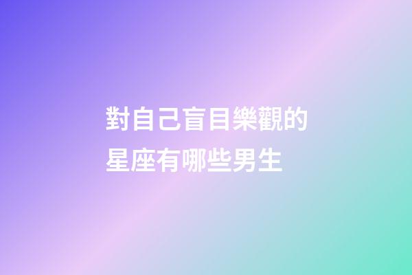 對自己盲目樂觀的星座有哪些男生-第1張-星座運勢-玄機派