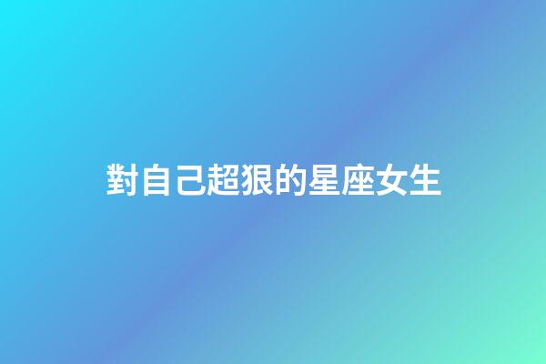 對自己超狠的星座女生-第1張-星座運勢-玄機派