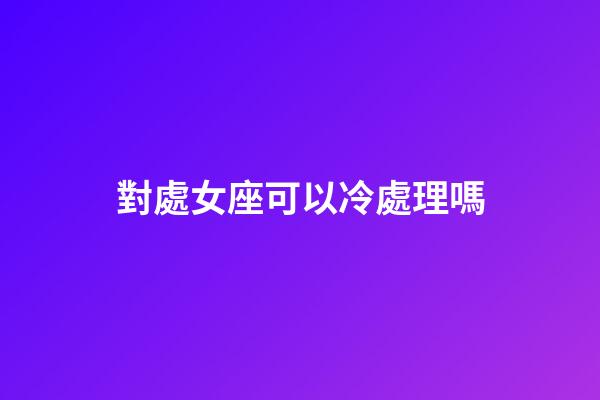 對處女座可以冷處理嗎-第1張-星座運勢-玄機派