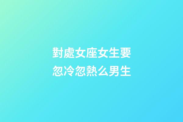對處女座女生要忽冷忽熱么男生-第1張-星座運勢-玄機派