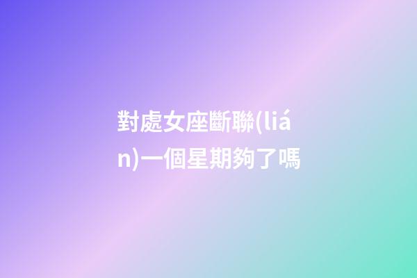 對處女座斷聯(lián)一個星期夠了嗎-第1張-星座運勢-玄機派