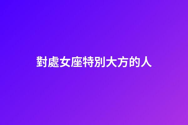 對處女座特別大方的人-第1張-星座運勢-玄機派