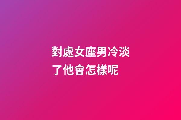 對處女座男冷淡了他會怎樣呢-第1張-星座運勢-玄機派