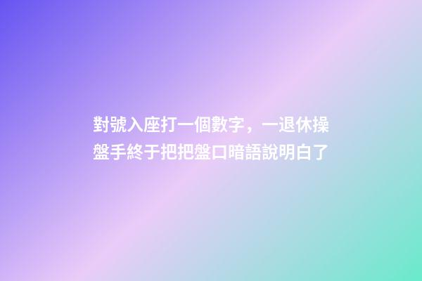 對號入座打一個數字，一退休操盤手終于把把盤口暗語說明白了-第1張-觀點-玄機派