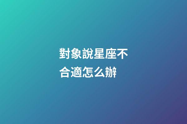 對象說星座不合適怎么辦-第1張-星座運勢-玄機派